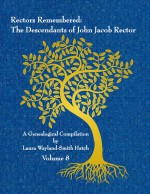 Rectors Remembered: The Descendants of John Jacob Rector Volume 8 by: Laura Wayland-Smith Hatch ISBN10: 1312620420